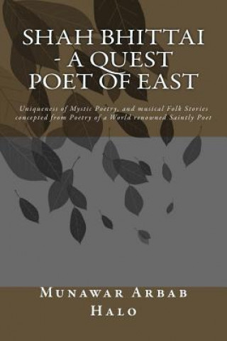 Carte Shah Bhittai - A Quest Poet Of East: Uniqueness of Mystic Poetry, and musical Folk Stories concepted from Poetry of a World renowned Saintly Poet MR Munawar Arbab Halo Pk