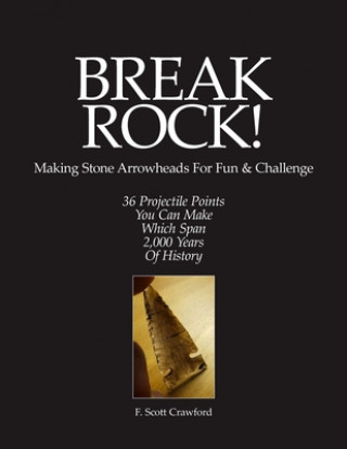 Kniha BREAK ROCK! Making Stone Arrowheads For Fun & Challenge: 36 Projectile Points You Can Make Which Span 2,000 Years Of History F Scott Crawford