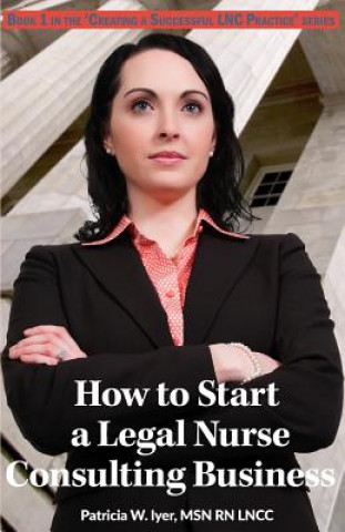 Kniha How to Start a Legal Nurse Consulting Business: Book 1 in the "Creating a Successful LNC Practice" Series Patricia W Iyer