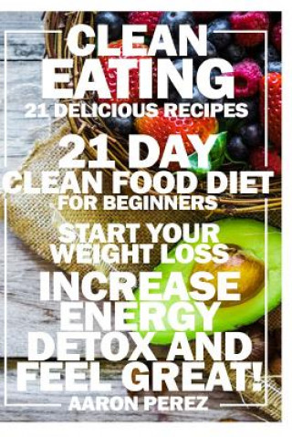 Carte Clean Eating: 21 Day Clean Food Diet for Beginners - Start Your Weight Loss, Increase Energy, Detox, and Feel Great! Aaron Perez