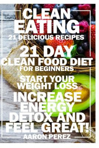 Book Clean Eating: 21 Day Clean Food Diet for Beginners - Start Your Weight Loss, Increase Energy, Detox, and Feel Great! Aaron Perez