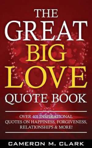Könyv The Great Big Love Quote Book: Over 401 Inspirational Quotes on Happiness, Forgiveness, Relationships & More! Cameron M Clark