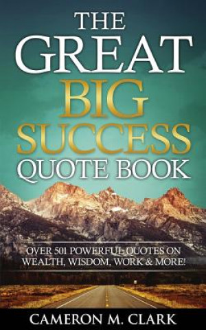 Book The Great Big Success Quote Book: Over 501 Powerful Quotes on Wealth, Wisdom, Work & More! Cameron M Clark