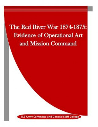 Kniha The Red River War 1874-1875: Evidence of Operational Art and Mission Command U S Army Command and General Staff Colle