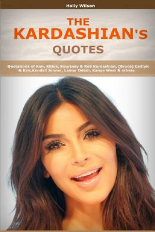Könyv Quotes of Kardashians: Quotations of Kim, Khloe, Kourtney & Rob Kardashian, (Bruce) Caitlyn & Kris, Kendall Jenner, Lamar Odom, Kanye West H Wilson
