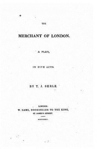 Carte The merchant of London, a play in five acts T J Serle