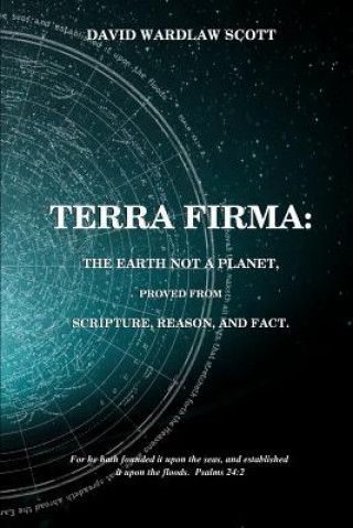 Kniha Terra firma: the earth not a planet, proved from scripture, reason and fact David Wardlaw Scott