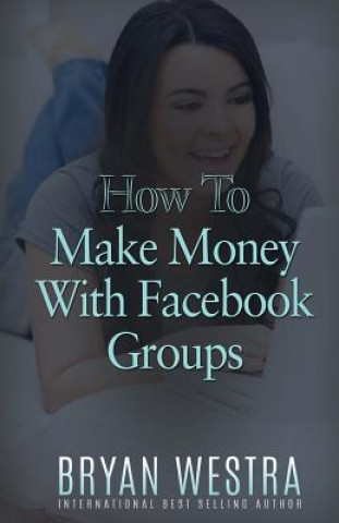 Książka How To Make Money With Facebook Groups Bryan Westra