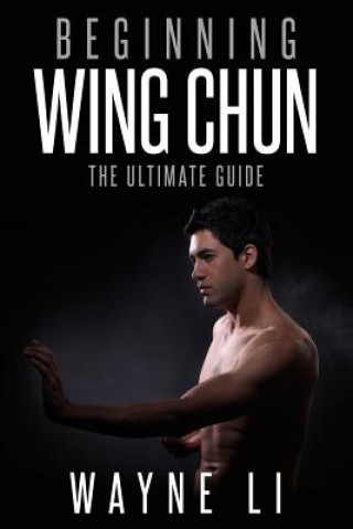 Kniha Wing Chun: Beginning Wing Chun: The Ultimate Guide To Starting Wing Chun Wayne Li