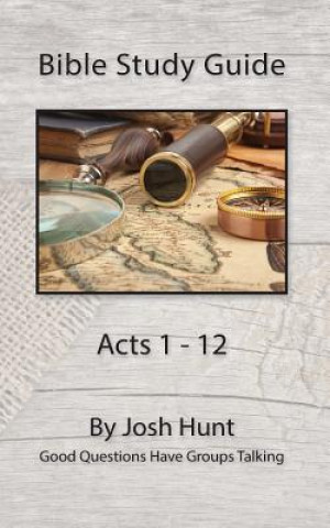 Knjiga Bible Study Guide -- Acts 1 - 12: Good Questions Have Groups Talking Josh Hunt