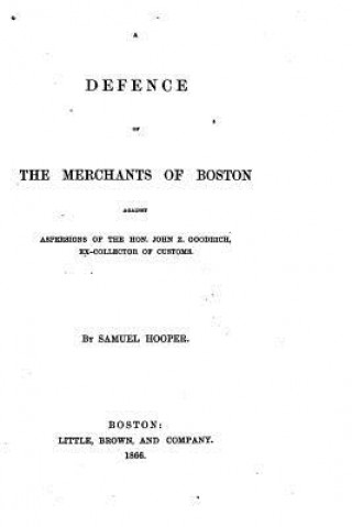 Book A defence of the merchants of Boston against aspersions of the Hon. John Z. Goodrich Samuel Hooper