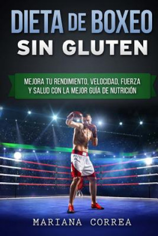 Книга DIETA De BOXEO SIN GLUTEN: Mejora tu Rendimiento, Velocidad, Fuerza y Salud con la Mejor Guia de Nutricion Mariana Correa
