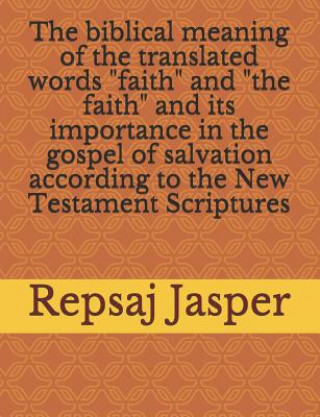 Carte The biblical meaning of the translated words "faith" and "the faith" and its importance in the gospel of salvation according to the New Testament Scri Repsaj Jasper