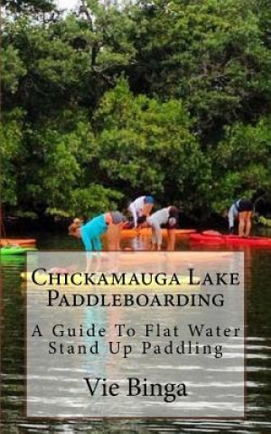 Könyv Chickamauga Lake Paddleboarding: A Guide To Flat Water Stand Up Paddling Vie Binga