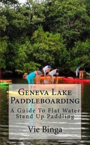 Kniha Geneva Lake Paddleboarding: A Guide To Flat Water Stand Up Paddling Vie Binga