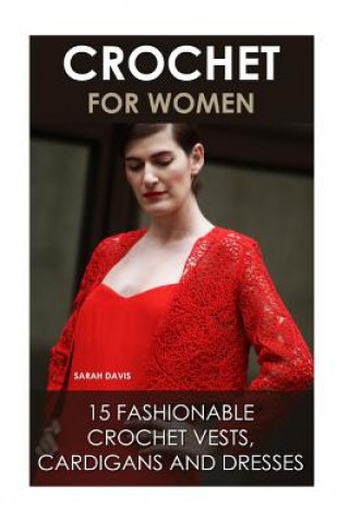 Könyv Crochet For Women: 15 Fashionable Crochet Vests, Cardigans And Dresses: ( How To Crochet, Crochet Dress, Crochet Vests, Crochet Cardigans Sarah Davis