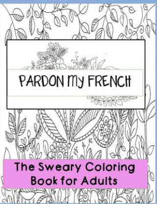 Carte Pardon my French: Swear Word Adult Coloring Book: Hilarious Sweary Coloring book For Fun and Stress Relieve Nora Begona