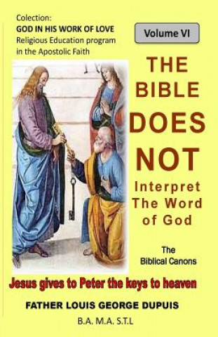 Kniha The Bible does not interpret the Word of God: The Bible does not teach the meaning of the Word of God Fr Louis George Dupuis