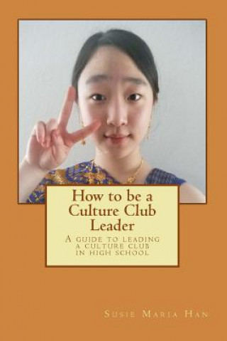 Carte How to Be a Culture Club Leader: A Guide to Leading a Culture Club in High School Susie Maria Han