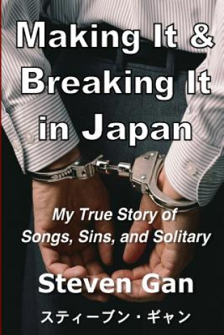 Kniha Making It & Breaking It in Japan: My True Story of Songs, Sins, and Solitary Steven Gan