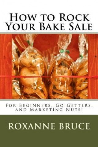 Kniha How to Rock Your Bake Sale: For Beginners, Go Getters, and Marketing Nuts! Roxanne Bruce