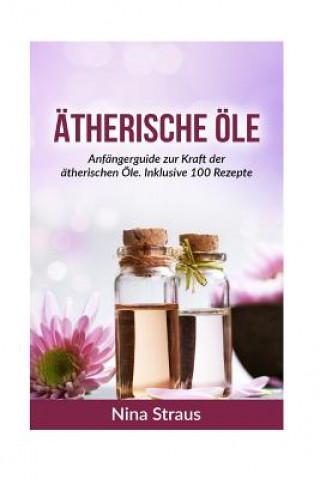 Kniha Ätherische Öle: Anfängerguide zur Kraft der ätherischen Öle. Inklusive 100 Rezepte Nina Straus