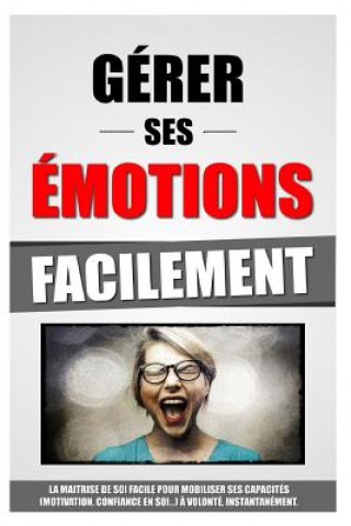 Kniha Gérer Ses Emotions Facilement: La Maitrise De Soi Facile Pour Mobiliser Ses Capacités (Motivation, Confiance En Soi...) ? Volonté, Instantanément. Remy Roulier