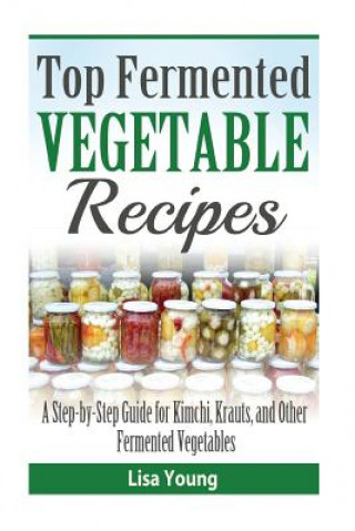 Книга Top Fermented Vegetable Recipes: A Step-by-Step Guide for Kimchi, Krauts, and Ot Lisa Young