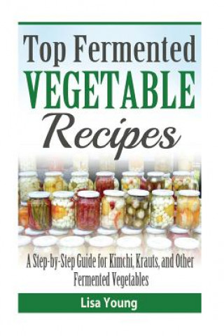 Kniha Top Fermented Vegetable Recipes: A Step-by-Step Guide for Kimchi, Krauts, and Ot Lisa Young