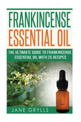 Carte Frankincense Essential Oil: The Ultimate Guide to Frankincense Essential Oil with 25 Recipes Jane Grylls