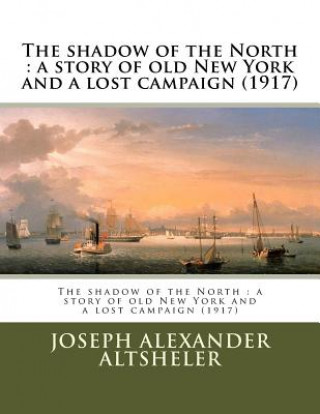 Carte The shadow of the North: a story of old New York and a lost campaign (1917) Joseph Alexander Altsheler