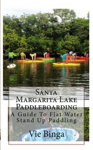 Kniha Santa Margarita Lake Paddleboarding: A Guide To Flat Water Stand Up Paddling Vie Binga