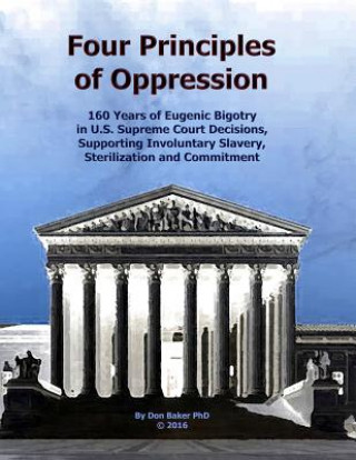 Carte Four Principles of Oppression: 160 Years of Eugenic Bigotry in U.S. Supreme Court Decisions, Supporting Involuntary Slavery, Sterilization and Commit Don Baker Phd