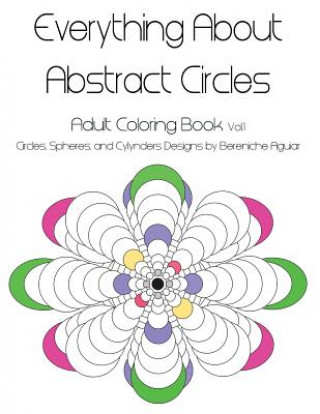 Carte Everything About Abstract Circles: Adult Coloring Book Vol.1 Abstract Circles, Spheres, and Cylinders Designs by Bereniche Aguiar Bereniche Aguiar