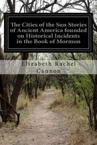 Книга The Cities of the Sun Stories of Ancient America founded on Historical Incidents in the Book of Mormon Elizabeth Rachel Cannon