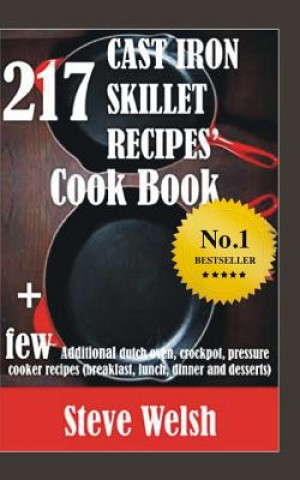 Kniha 217 Cast Iron Skillet Recipe Cook Book + Few Additional Dutch Oven, Crockpot, and Pressure Cooker Recipes (Breakfast, Lunch, Dinner & Desserts) Steve Welsh