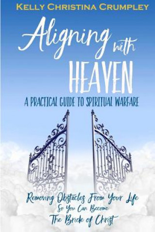 Carte Aligning with Heaven: A Practical Guide to Spiritual Warfare: What Every Christian Needs to Know Kelly Christina Crumpley