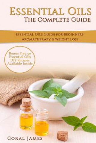 Kniha Essential Oils: The Complete Guide (Essential Oils Guide, Essential Oils For Beginners, Essential Oils for Weight Loss, Aromatherapy): Coral James