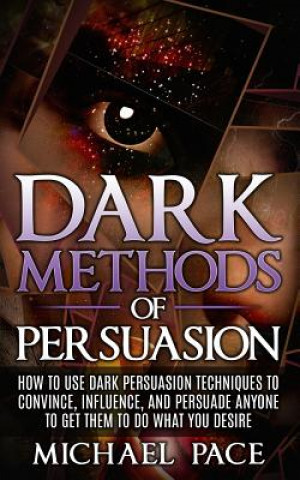 Kniha Dark Methods Of Persuasion: How To Use Dark Persuasion Techniques To Convince, Influence And Persuade Anyone And Get Them To Do What You Desire Michael Pace