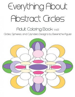 Kniha Everything About Abstract Circles: Adult Coloring Book Vol.3 Circles, Spheres, and Cylynders Designs by Bereniche Aguiar Bereniche Aguiar