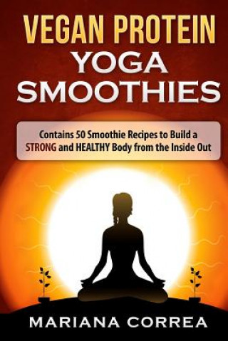 Könyv VEGAN PROTEIN YOGA Smoothies: Contains 50 Smoothie Recipes to Build a STRONG and HEALTHY Body from the Inside Out Mariana Correa