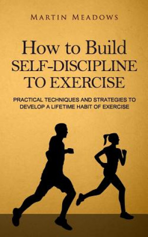 Kniha How to Build Self-Discipline to Exercise: Practical Techniques and Strategies to Develop a Lifetime Habit of Exercise Martin Meadows