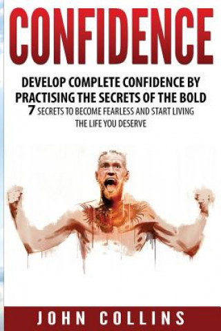 Carte Confidence: Develop Confidence by Practising the Secrets of the Bold: 7 Secrets to Become Fearless and Start Living the Life You D John Collins
