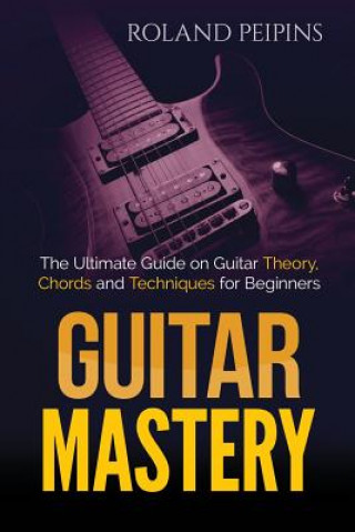 Book Guitar Mastery: The Ultimate Guide on Guitar Theory, Chords and Techniques for Beginners Roland Peipinsh