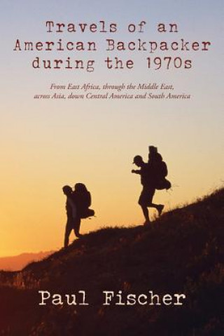 Kniha Travels of an American Backpacker during the 1970s: From East Africa, through the Middle East, across Asia, down Central America and South America Paul Fischer