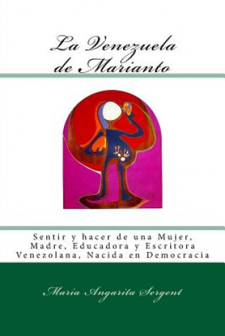 Könyv La Venezuela de Marianto: Sentir y hacer de una Mujer, Madre, Educadora y Escritora Venezolana, Nacida en Democracia Maria Antonieta Angarita Sergent