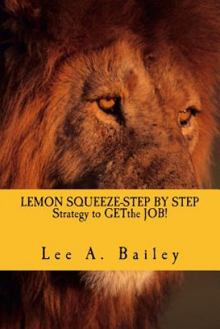 Knjiga LEMON SQUEEZE-Step by step Strategy and documents to get the JOB!: When Life Gives You Lemons make Lemonade Lee Anthony Bailey