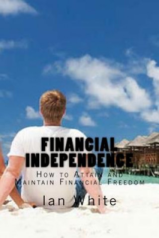 Kniha Financial Independence: How to Attain and Maintain Financial Freedom Ian White