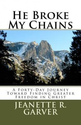 Carte He Broke My Chains: A Forty-Day Journey Toward Finding Greater Freedom in Christ Jeanette R Garver