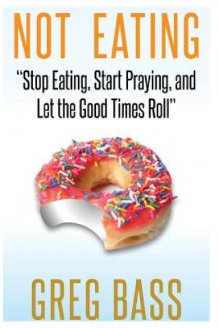 Carte Not Eating!: "Stop Eating, Start Praying, and Let the Good Times Roll" Greg Bass